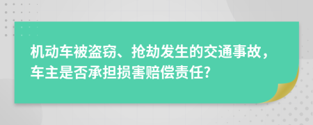 机动车被盗窃、抢劫发生的交通事故，车主是否承担损害赔偿责任?