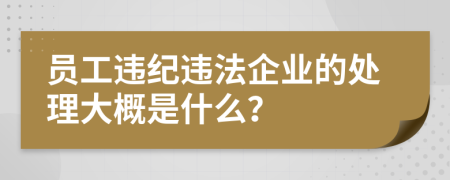 员工违纪违法企业的处理大概是什么？