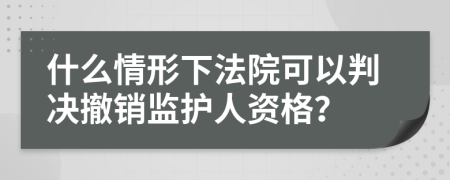 什么情形下法院可以判决撤销监护人资格？