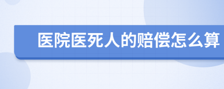 医院医死人的赔偿怎么算