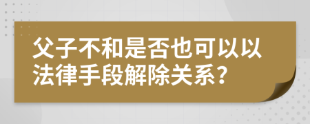 父子不和是否也可以以法律手段解除关系？