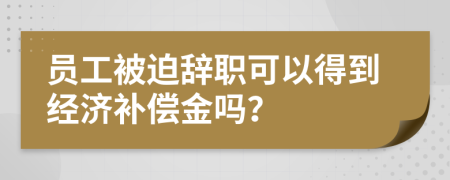 员工被迫辞职可以得到经济补偿金吗？