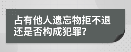 占有他人遗忘物拒不退还是否构成犯罪？