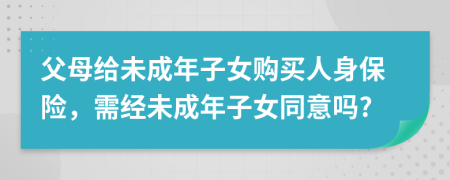 父母给未成年子女购买人身保险，需经未成年子女同意吗?