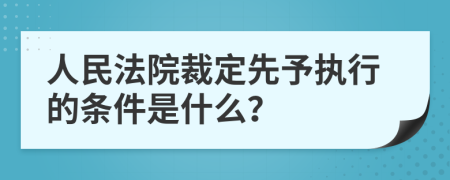 人民法院裁定先予执行的条件是什么？