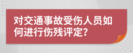 对交通事故受伤人员如何进行伤残评定？