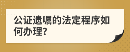 公证遗嘱的法定程序如何办理？