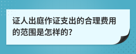 证人出庭作证支出的合理费用的范围是怎样的?