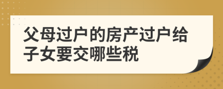 父母过户的房产过户给子女要交哪些税