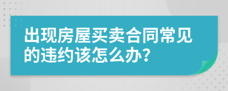 出现房屋买卖合同常见的违约该怎么办？