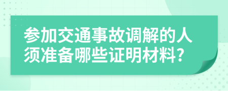 参加交通事故调解的人须准备哪些证明材料?