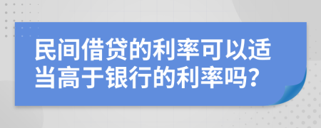 民间借贷的利率可以适当高于银行的利率吗？