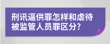 刑讯逼供罪怎样和虐待被监管人员罪区分?