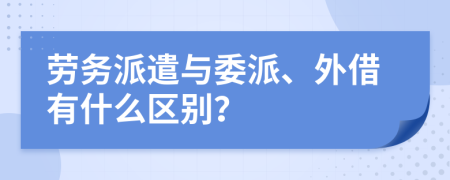 劳务派遣与委派、外借有什么区别？