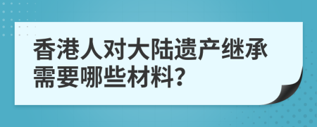 香港人对大陆遗产继承需要哪些材料？