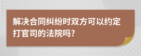 解决合同纠纷时双方可以约定打官司的法院吗?