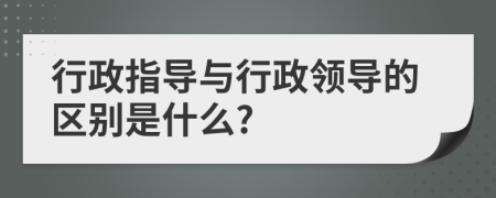 行政指导与行政领导的区别是什么?