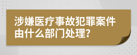 涉嫌医疗事故犯罪案件由什么部门处理？