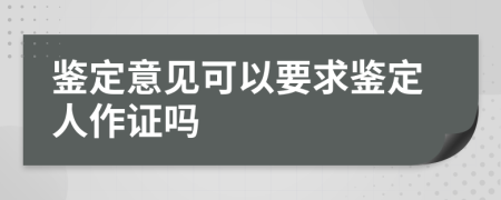 鉴定意见可以要求鉴定人作证吗