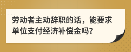 劳动者主动辞职的话，能要求单位支付经济补偿金吗？