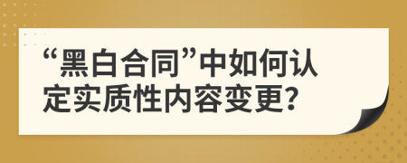 “黑白合同”中如何认定实质性内容变更？