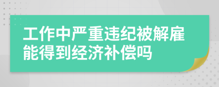 工作中严重违纪被解雇能得到经济补偿吗