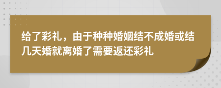 给了彩礼，由于种种婚姻结不成婚或结几天婚就离婚了需要返还彩礼