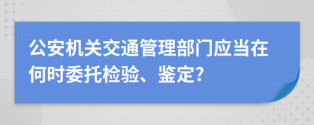 公安机关交通管理部门应当在何时委托检验、鉴定?