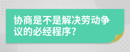 协商是不是解决劳动争议的必经程序?