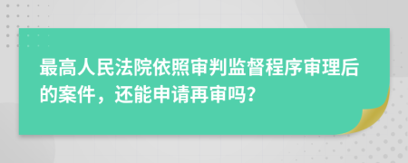 最高人民法院依照审判监督程序审理后的案件，还能申请再审吗？