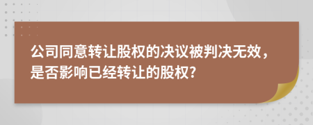 公司同意转让股权的决议被判决无效，是否影响已经转让的股权?