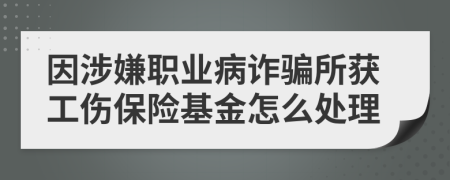 因涉嫌职业病诈骗所获工伤保险基金怎么处理