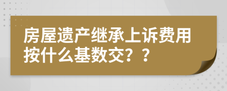 房屋遗产继承上诉费用按什么基数交？？