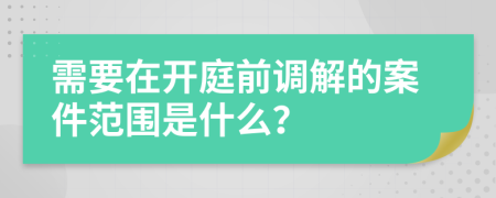 需要在开庭前调解的案件范围是什么？