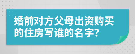 婚前对方父母出资购买的住房写谁的名字？