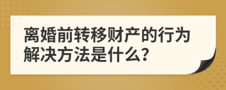 离婚前转移财产的行为解决方法是什么？