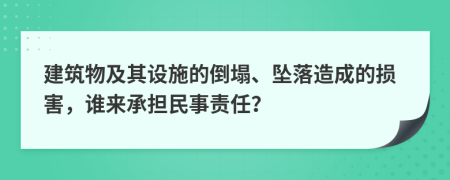 建筑物及其设施的倒塌、坠落造成的损害，谁来承担民事责任？