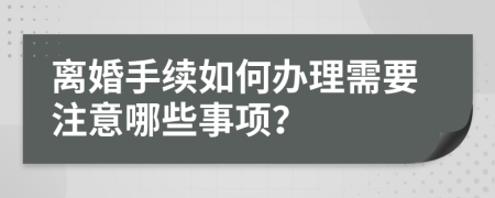 离婚手续如何办理需要注意哪些事项？