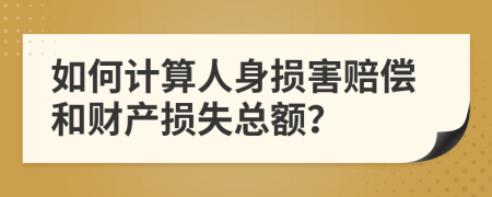 如何计算人身损害赔偿和财产损失总额？