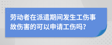 劳动者在派遣期间发生工伤事故伤害的可以申请工伤吗？