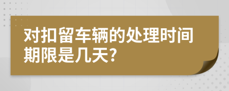 对扣留车辆的处理时间期限是几天?