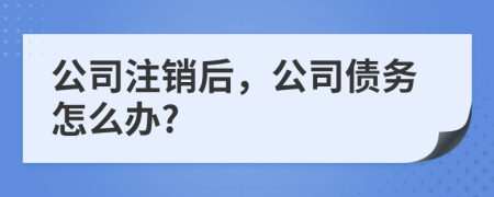 公司注销后，公司债务怎么办?