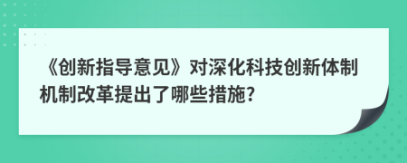 《创新指导意见》对深化科技创新体制机制改革提出了哪些措施?