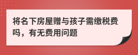 将名下房屋赠与孩子需缴税费吗，有无费用问题