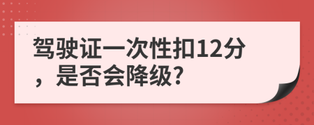 驾驶证一次性扣12分，是否会降级?