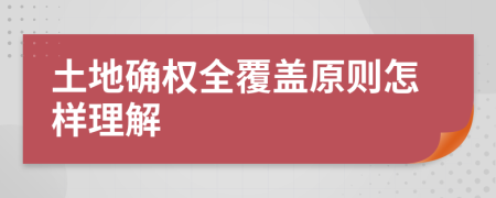 土地确权全覆盖原则怎样理解