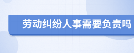 劳动纠纷人事需要负责吗