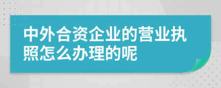 中外合资企业的营业执照怎么办理的呢