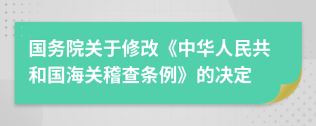 国务院关于修改《中华人民共和国海关稽查条例》的决定