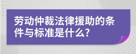 劳动仲裁法律援助的条件与标准是什么?